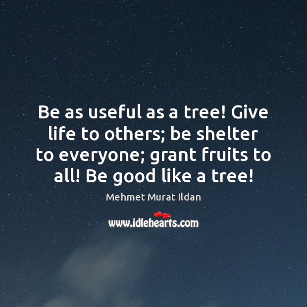 Be as useful as a tree! Give life to others; be shelter Good Quotes Image