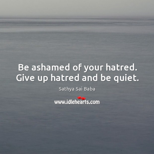 Be ashamed of your hatred. Give up hatred and be quiet. Sathya Sai Baba Picture Quote
