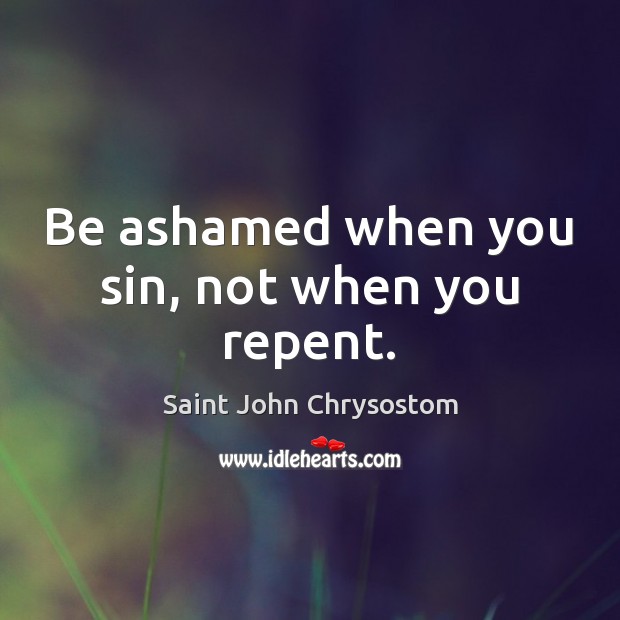 Be ashamed when you sin, not when you repent. Saint John Chrysostom Picture Quote