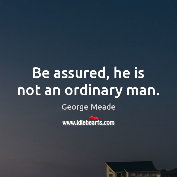 Be assured, he is not an ordinary man. George Meade Picture Quote