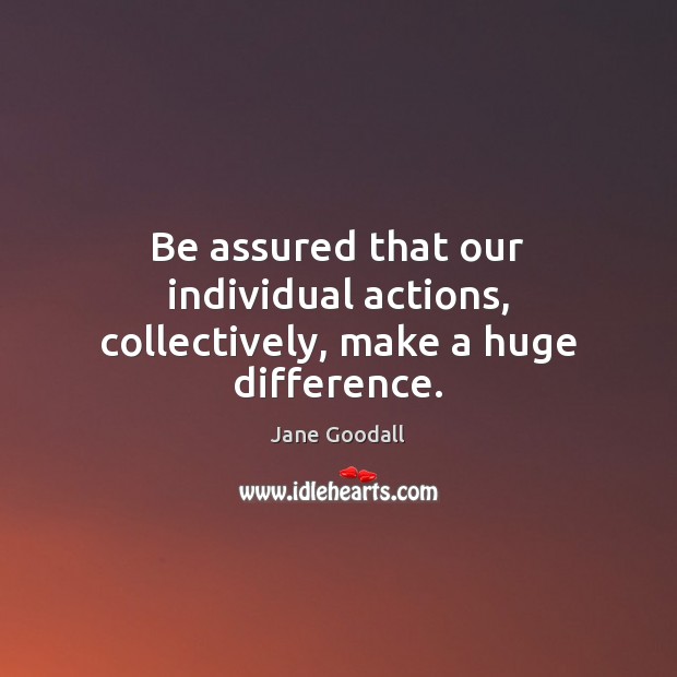 Be assured that our individual actions, collectively, make a huge difference. 