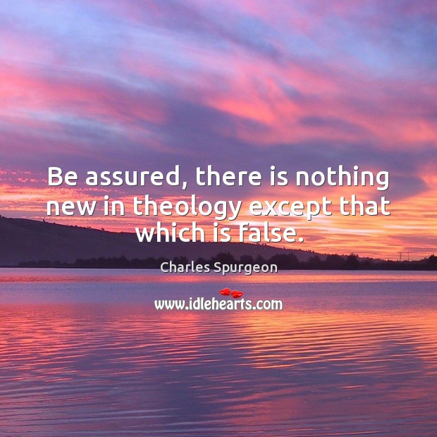 Be assured, there is nothing new in theology except that which is false. Image