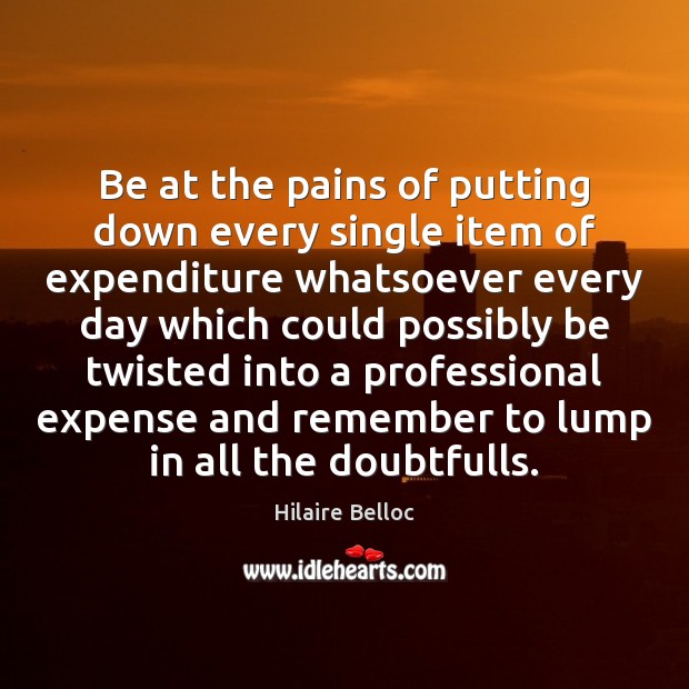 Be at the pains of putting down every single item of expenditure Hilaire Belloc Picture Quote