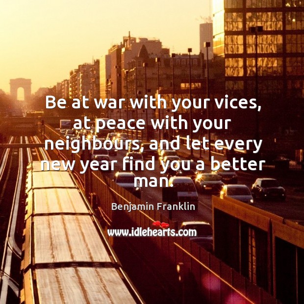 Be at war with your vices, at peace with your neighbours, and let every new year find you a better man. Benjamin Franklin Picture Quote