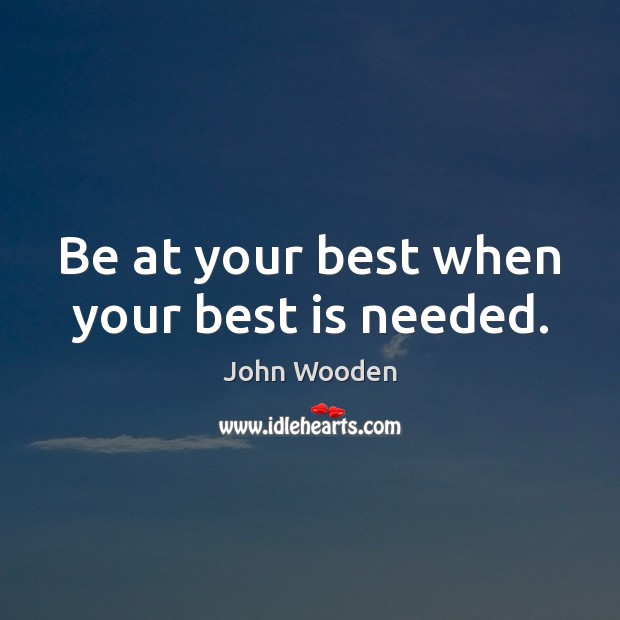 Be at your best when your best is needed. John Wooden Picture Quote