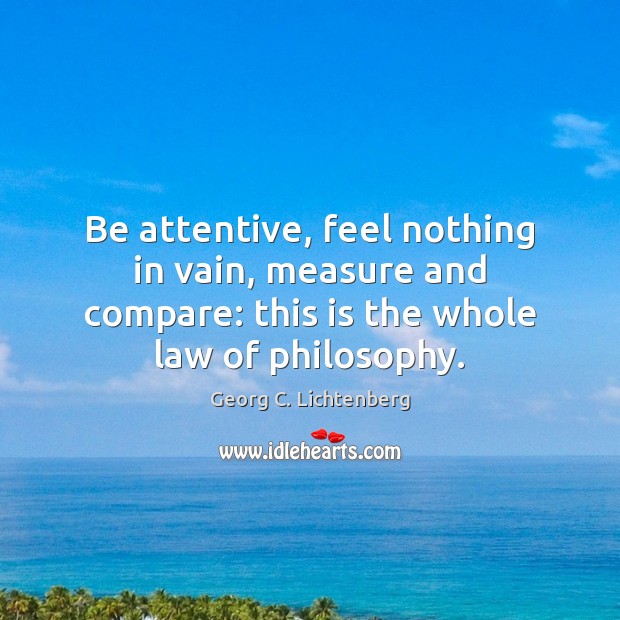 Be attentive, feel nothing in vain, measure and compare: this is the Georg C. Lichtenberg Picture Quote