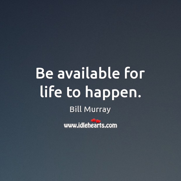 Be available for life to happen. Bill Murray Picture Quote