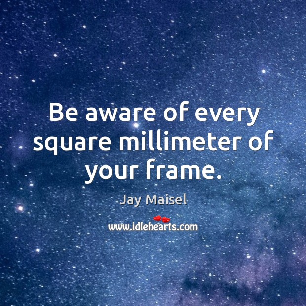 Be aware of every square millimeter of your frame. Image