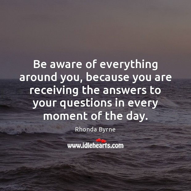 Be aware of everything around you, because you are receiving the answers Rhonda Byrne Picture Quote