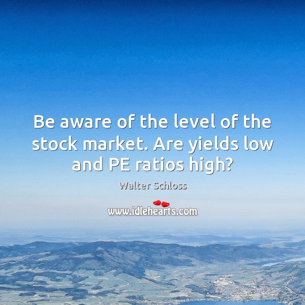 Be aware of the level of the stock market. Are yields low and PE ratios high? Walter Schloss Picture Quote