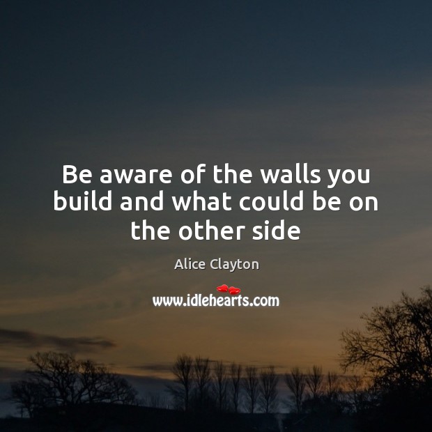 Be aware of the walls you build and what could be on the other side Alice Clayton Picture Quote
