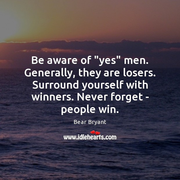 Be aware of “yes” men. Generally, they are losers. Surround yourself with Image