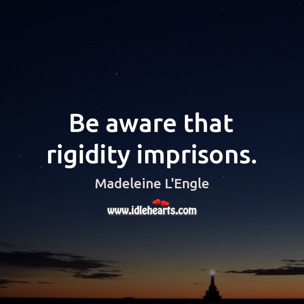 Be aware that rigidity imprisons. Madeleine L’Engle Picture Quote