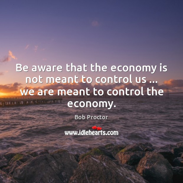 Be aware that the economy is not meant to control us … we Bob Proctor Picture Quote