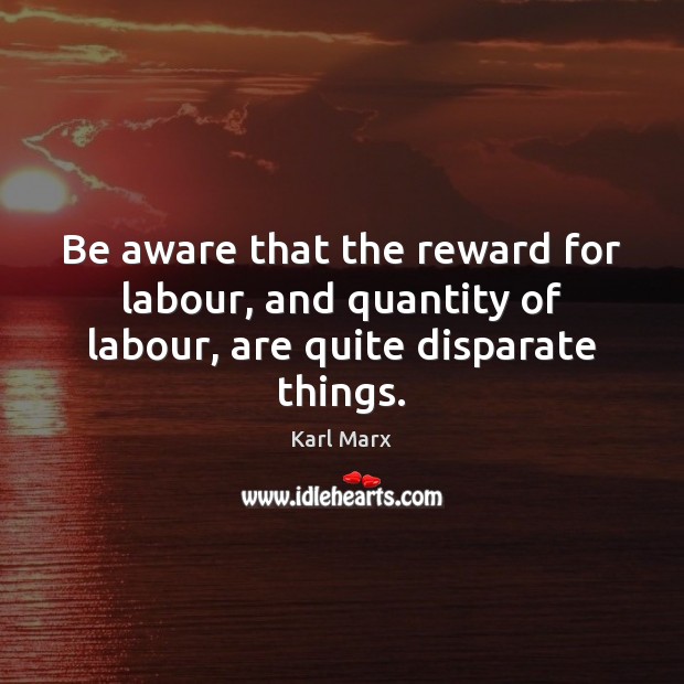 Be aware that the reward for labour, and quantity of labour, are quite disparate things. Karl Marx Picture Quote