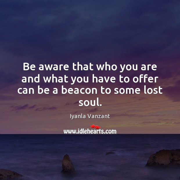 Be aware that who you are and what you have to offer can be a beacon to some lost soul. Iyanla Vanzant Picture Quote