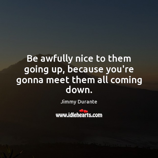 Be awfully nice to them going up, because you’re gonna meet them all coming down. Jimmy Durante Picture Quote
