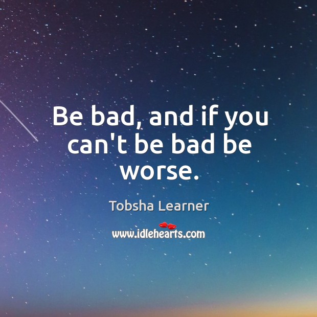 Be bad, and if you can’t be bad be worse. Tobsha Learner Picture Quote
