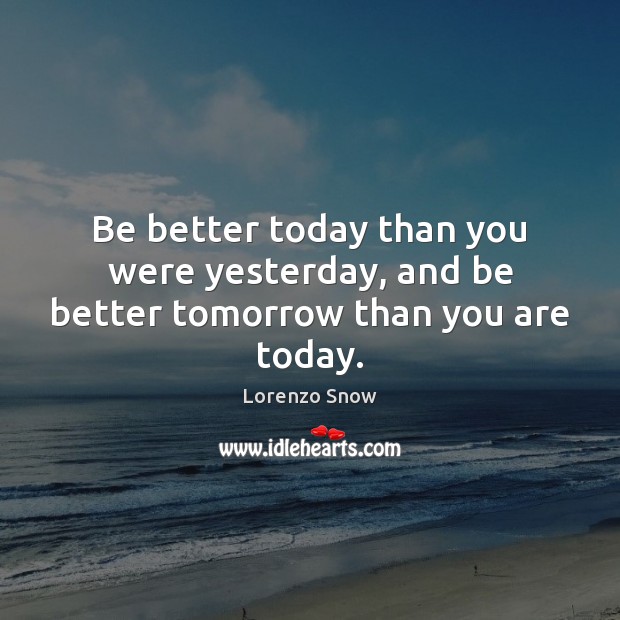 Be better today than you were yesterday, and be better tomorrow than you are today. Lorenzo Snow Picture Quote