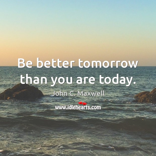 Be better tomorrow than you are today. John C. Maxwell Picture Quote
