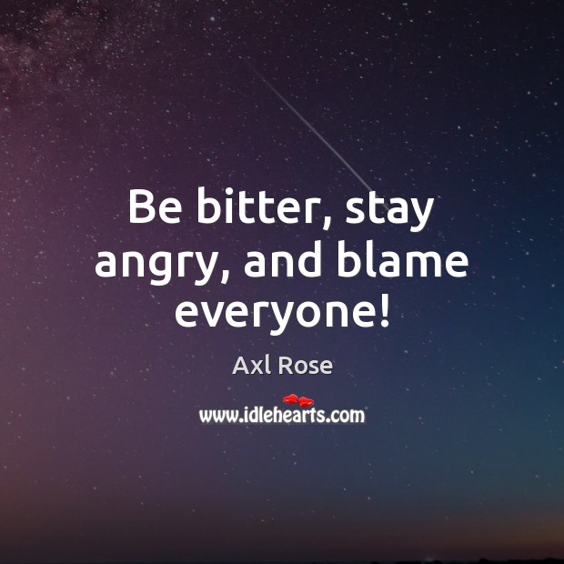 Be bitter, stay angry, and blame everyone! Axl Rose Picture Quote