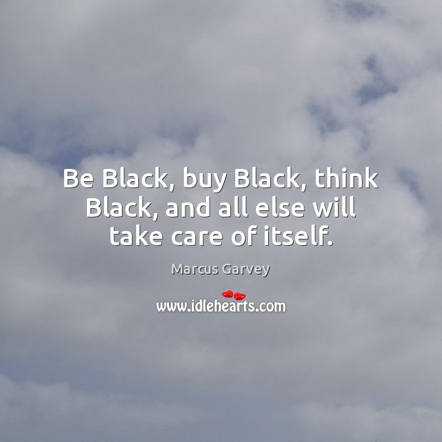 Be Black, buy Black, think Black, and all else will take care of itself. Marcus Garvey Picture Quote