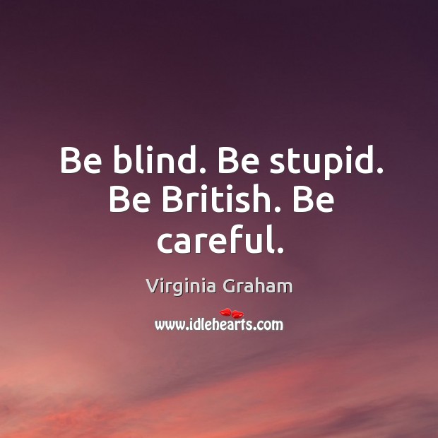 Be blind. Be stupid. Be british. Be careful. Virginia Graham Picture Quote
