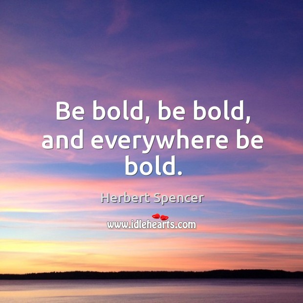 Be bold, be bold, and everywhere be bold. Image