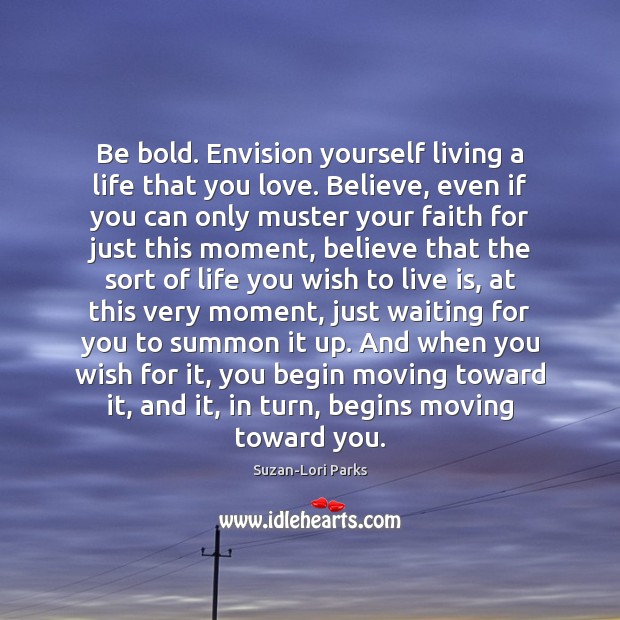 Be bold. Envision yourself living a life that you love. Believe, even Suzan-Lori Parks Picture Quote