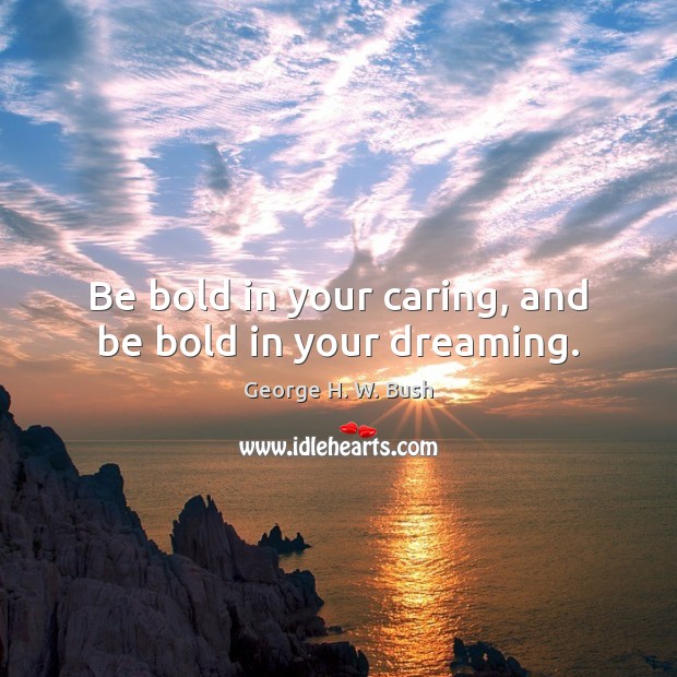 Be bold in your caring, and be bold in your dreaming. George H. W. Bush Picture Quote
