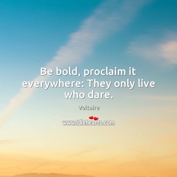 Be bold, proclaim it everywhere: They only live who dare. Voltaire Picture Quote