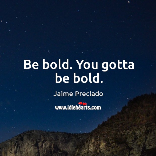Be bold. You gotta be bold. Image