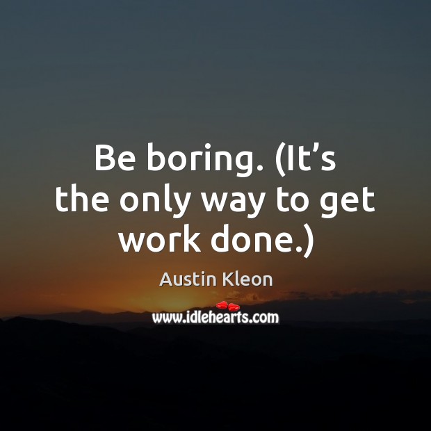 Be boring. (It’s the only way to get work done.) Austin Kleon Picture Quote