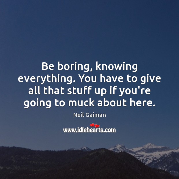 Be boring, knowing everything. You have to give all that stuff up Neil Gaiman Picture Quote