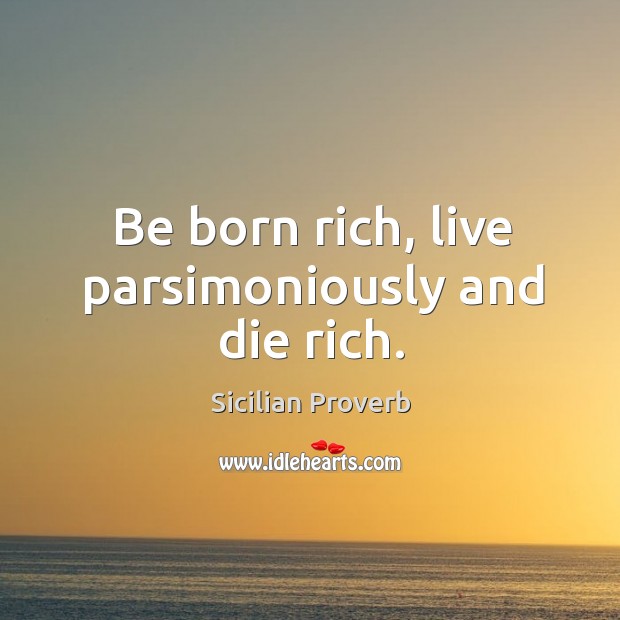 Be born rich, live parsimoniously and die rich. Sicilian Proverbs Image