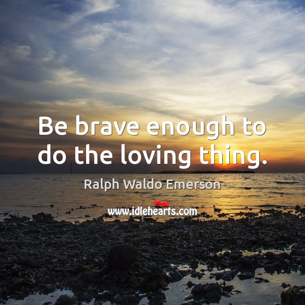 Be brave enough to do the loving thing. Ralph Waldo Emerson Picture Quote