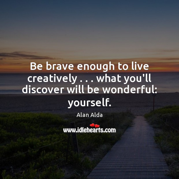 Be brave enough to live creatively . . . what you’ll discover will be wonderful: yourself. Alan Alda Picture Quote