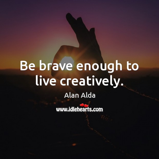 Be brave enough to live creatively. Alan Alda Picture Quote