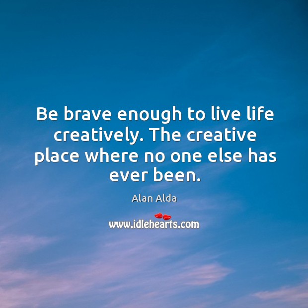 Be brave enough to live life creatively. The creative place where no one else has ever been. Alan Alda Picture Quote