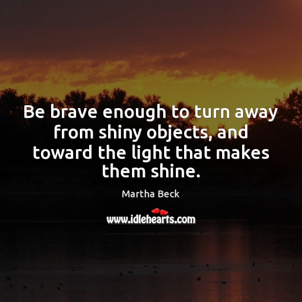 Be brave enough to turn away from shiny objects, and toward the Martha Beck Picture Quote