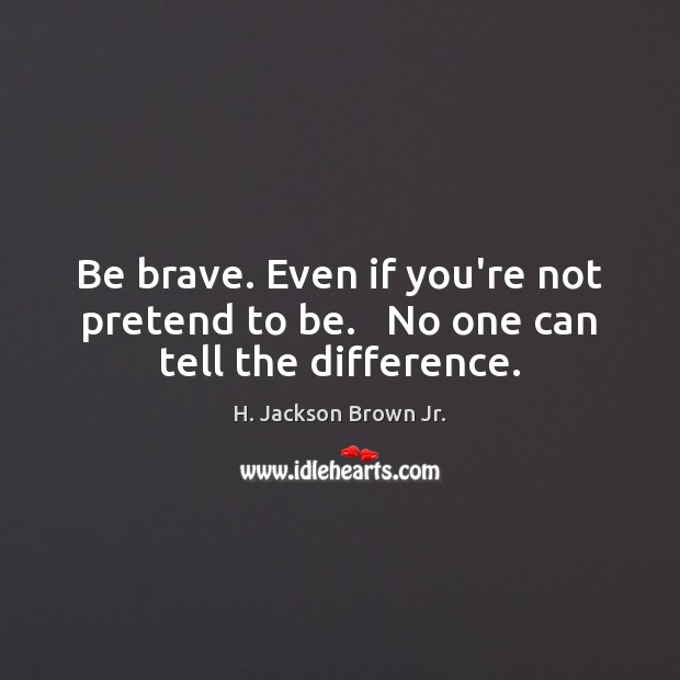 Be brave. Even if you’re not pretend to be.   No one can tell the difference. H. Jackson Brown Jr. Picture Quote