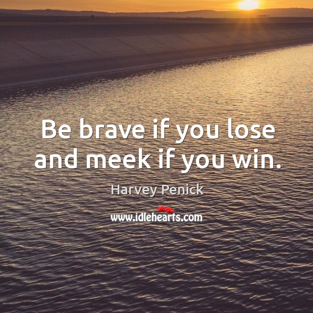 Be brave if you lose and meek if you win. Image