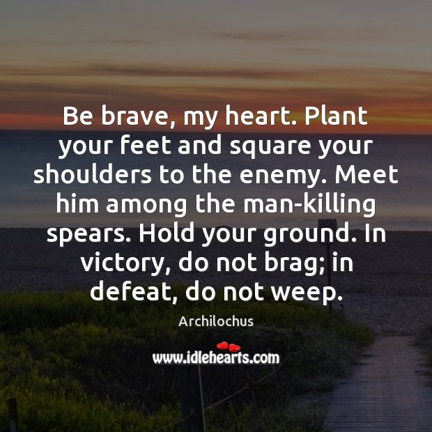 Be brave, my heart. Plant your feet and square your shoulders to Archilochus Picture Quote