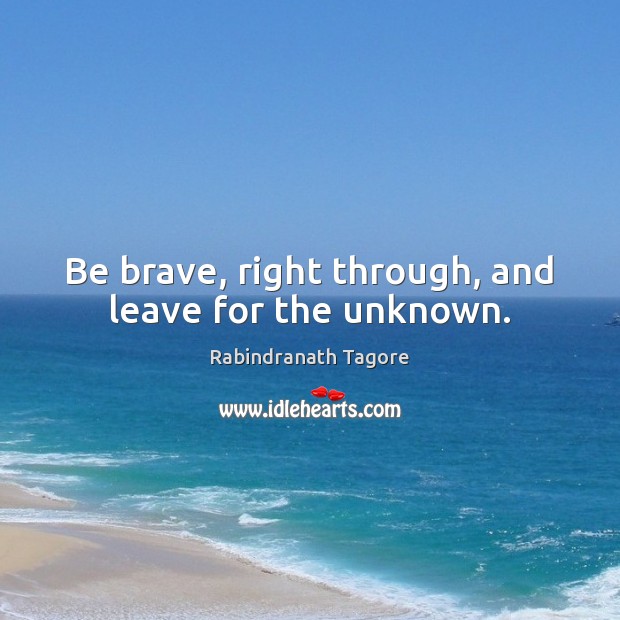 Be brave, right through, and leave for the unknown. Rabindranath Tagore Picture Quote