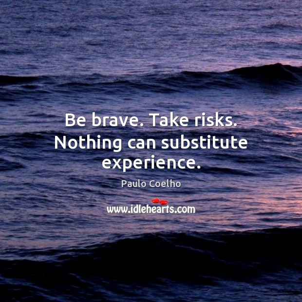 Be brave. Take risks. Nothing can substitute experience. Image