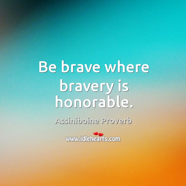 Be brave where bravery is honorable. Assiniboine Proverbs Image