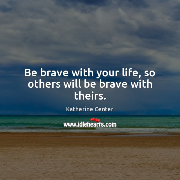 Be brave with your life, so others will be brave with theirs. Katherine Center Picture Quote
