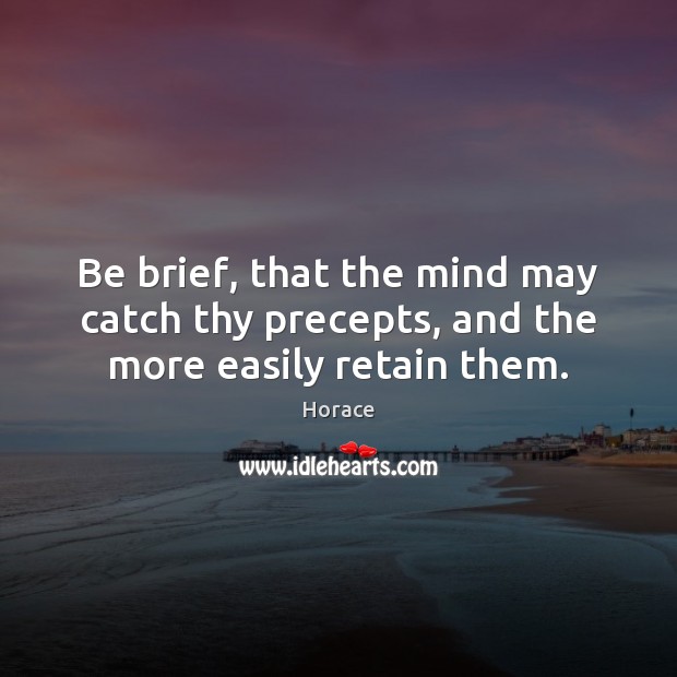 Be brief, that the mind may catch thy precepts, and the more easily retain them. Horace Picture Quote
