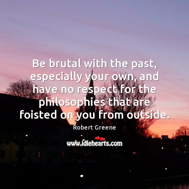 Be brutal with the past, especially your own, and have no respect Robert Greene Picture Quote