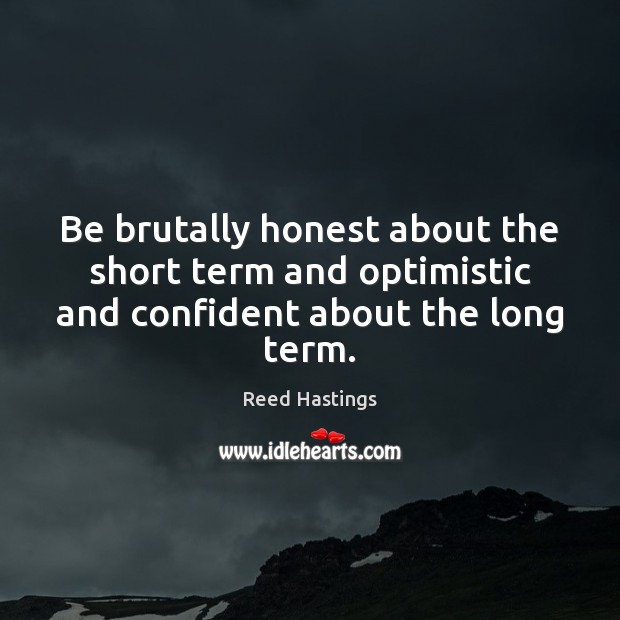 Be brutally honest about the short term and optimistic and confident about the long term. Reed Hastings Picture Quote
